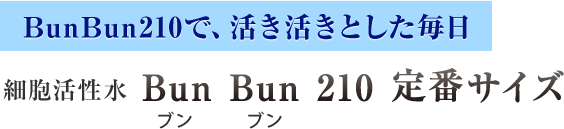 BunBun210で、活き活きとした毎日細胞活性水Bun Bun 210 定番サイズ
