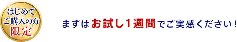はじめてご購入の方限定 まずはお試し１週間でご実感ください！