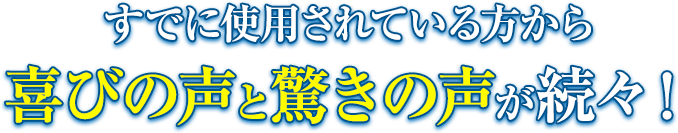 すでに使用されている方から喜びの声と驚きの声が続々！