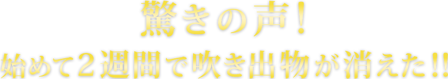 驚きの声！始めて２週間で吹き出物が消えた！
