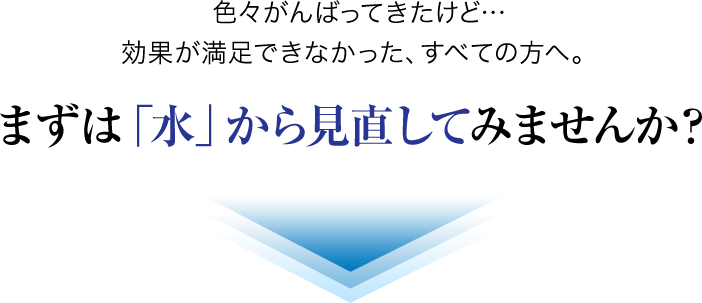 色々がんばってきたけど…効果が満足できなかった、すべての方へ。まずは「水」から見直してみませんか？